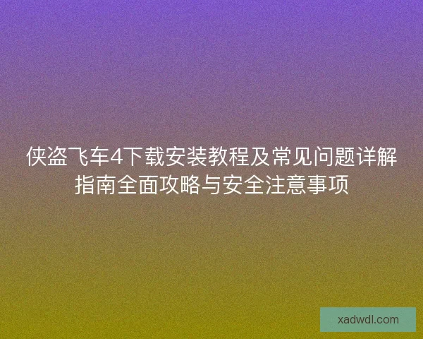 侠盗飞车4下载安装教程及常见问题详解指南全面攻略与安全注意事项