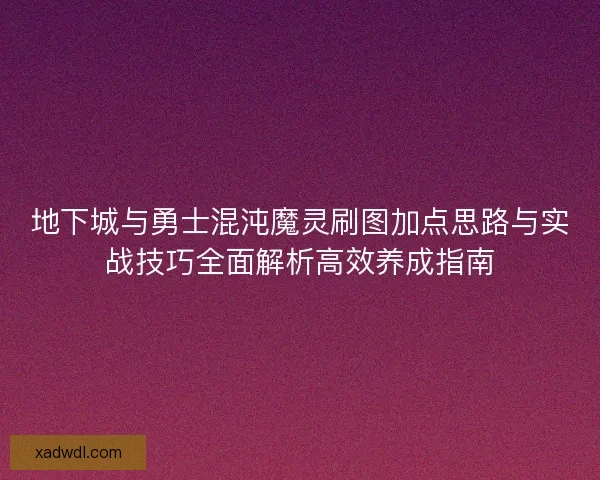 地下城与勇士混沌魔灵刷图加点思路与实战技巧全面解析高效养成指南