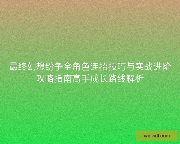 最终幻想纷争全角色连招技巧与实战进阶攻略指南高手成长路线解析