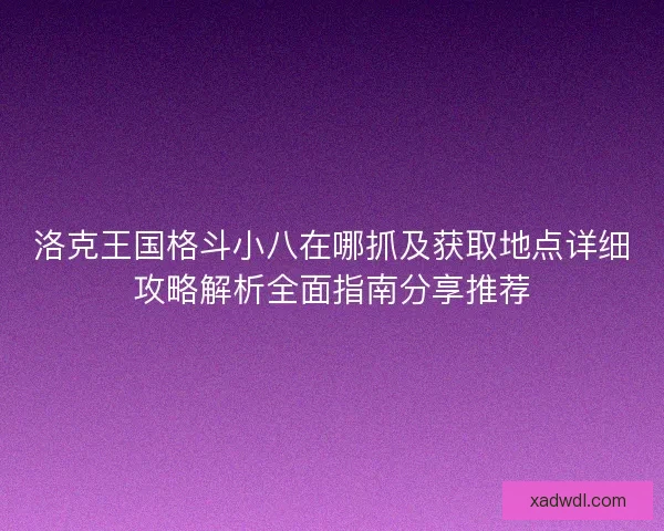 洛克王国格斗小八在哪抓及获取地点详细攻略解析全面指南分享推荐