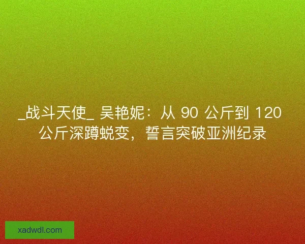 _战斗天使_ 吴艳妮：从 90 公斤到 120 公斤深蹲蜕变，誓言突破亚洲纪录