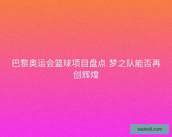巴黎奥运会篮球项目盘点 梦之队能否再创辉煌