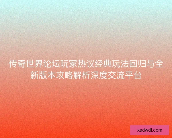 传奇世界论坛玩家热议经典玩法回归与全新版本攻略解析深度交流平台
