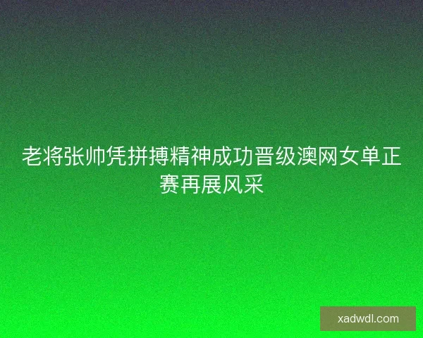 老将张帅凭拼搏精神成功晋级澳网女单正赛再展风采
