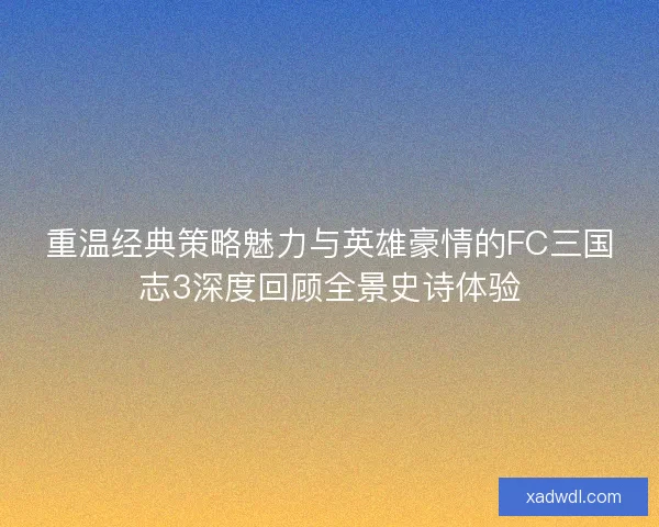 重温经典策略魅力与英雄豪情的FC三国志3深度回顾全景史诗体验