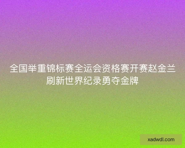全国举重锦标赛全运会资格赛开赛赵金兰刷新世界纪录勇夺金牌