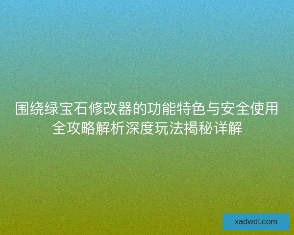 围绕绿宝石修改器的功能特色与安全使用全攻略解析深度玩法揭秘详解