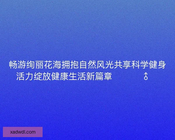 畅游绚丽花海拥抱自然风光共享科学健身活力绽放健康生活新篇章 🌸🏃‍♂️