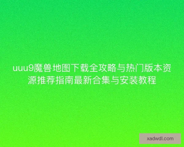 uuu9魔兽地图下载全攻略与热门版本资源推荐指南最新合集与安装教程