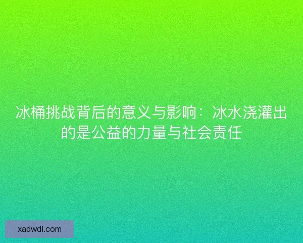 冰桶挑战背后的意义与影响：冰水浇灌出的是公益的力量与社会责任